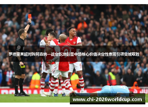 罗德里英超对阵阿森纳一战定乾坤彰显中场核心价值决定性表现引领曼城取胜