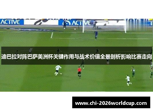 迪巴拉对阵巴萨美洲杯关键作用与战术价值全景剖析影响比赛走向