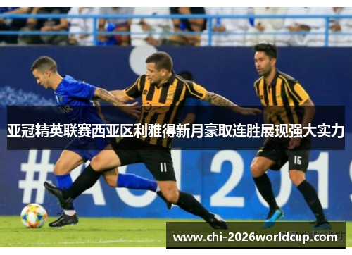 亚冠精英联赛西亚区利雅得新月豪取连胜展现强大实力