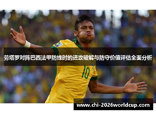 劳塔罗对阵巴西法甲防线时的进攻破解与防守价值评估全面分析