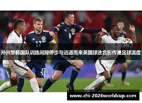 孙兴慜韩国队训练间隙停步与远道而来英国球迷合影传递足球温度