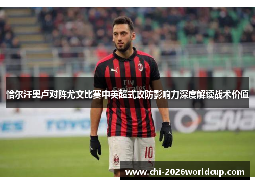 恰尔汗奥卢对阵尤文比赛中英超式攻防影响力深度解读战术价值