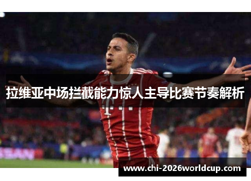 拉维亚中场拦截能力惊人主导比赛节奏解析