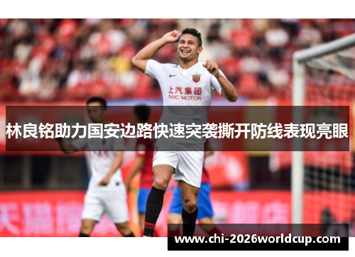 林良铭助力国安边路快速突袭撕开防线表现亮眼 林良铭助力国安边路快速突袭撕开防线表现亮眼