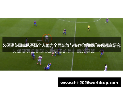 久保建英国家队赛场个人能力全面绽放与核心价值解析表现观察研究
