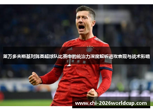 莱万多夫斯基对阵英超球队比赛中的统治力深度解析进攻表现与战术影响 莱万多夫斯基对阵英超球队比赛中的统治力深度解析进攻表现与战术影响